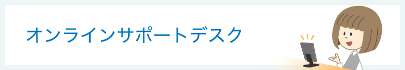 オンライン接客以外にも、オンラインサポートデスクでもご利用いただけます。